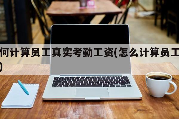如何计算员工真实考勤工资(怎么计算员工考勤)